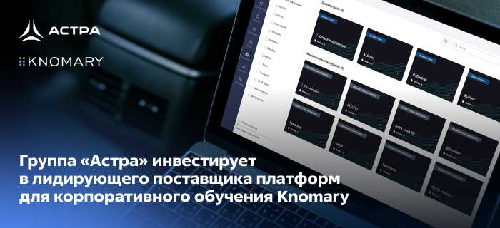 Группа «Астра» инвестирует в лидирующего поставщика платформ для корпоративного обучения Knomary